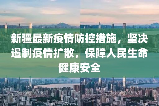 新疆疫情最新信息情况，防控措施持续优化，全力保障群众健康安全